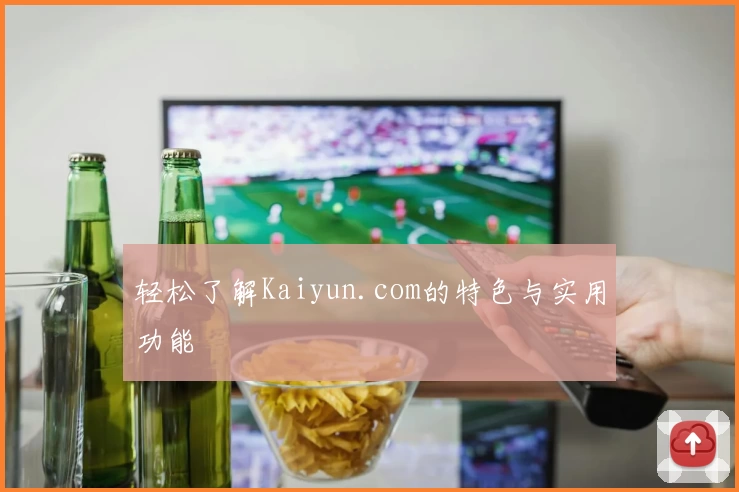 轻松了解Kaiyun.com的特色与实用功能