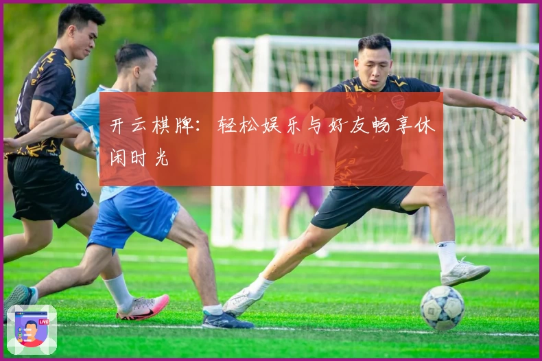 开云棋牌：轻松娱乐与好友畅享休闲时光