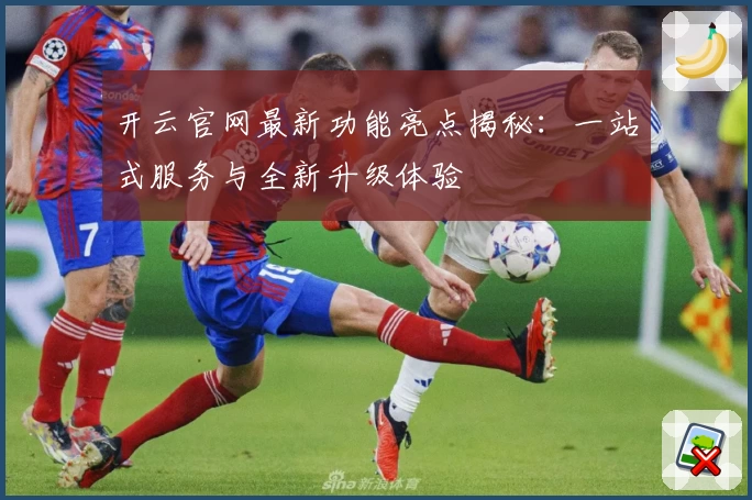 开云官网最新功能亮点揭秘：一站式服务与全新升级体验