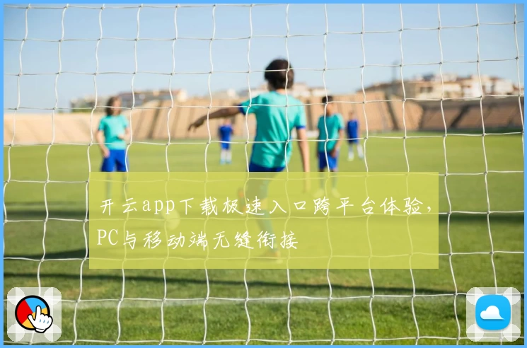 开云app下载极速入口跨平台体验,PC与移动端无缝衔接