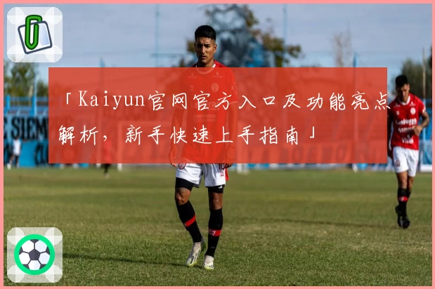 「Kaiyun官网官方入口及功能亮点解析，新手快速上手指南」