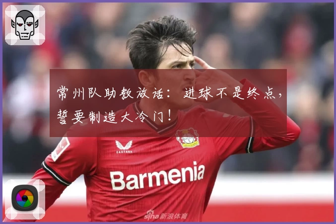 常州队助教放话:进球不是终点,誓要制造大冷门!