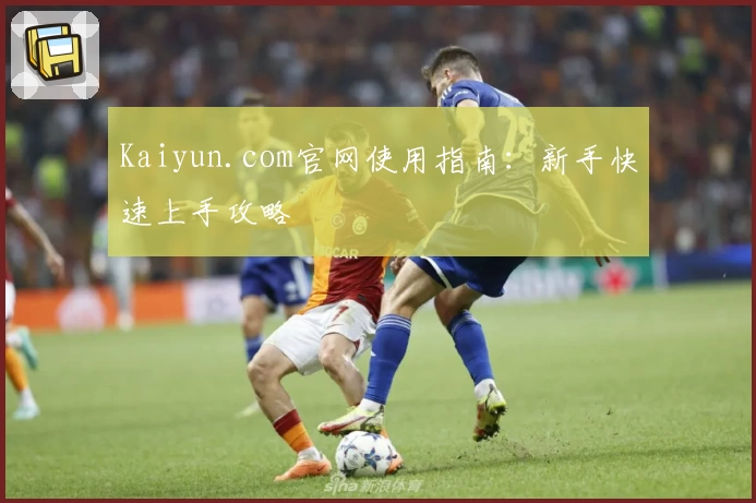 Kaiyun.com官网使用指南:新手快速上手攻略