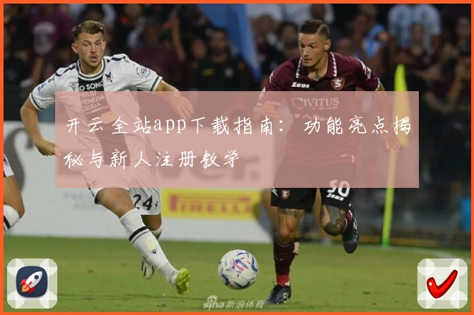 开云全站app下载指南：功能亮点揭秘与新人注册教学