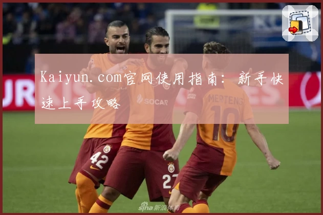 Kaiyun.com官网使用指南：新手快速上手攻略