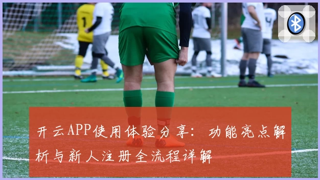 开云APP使用体验分享：功能亮点解析与新人注册全流程详解