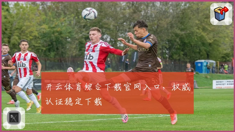 开云体育综合下载官网入口，权威认证稳定下载