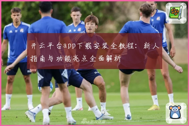 开云平台app下载安装全教程：新人指南与功能亮点全面解析