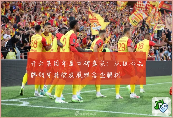 开云集团年度口碑盘点:从核心品牌到可持续发展理念全解析