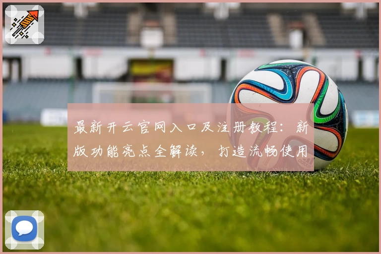 最新开云官网入口及注册教程：新版功能亮点全解读，打造流畅使用体验