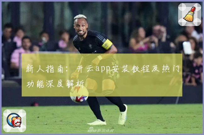 新人指南：开云app安装教程及热门功能深度解析