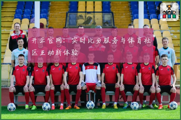 开云官网:实时比分服务与体育社区互动新体验