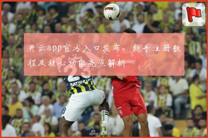 开云app官方入口发布，新手注册教程及核心功能亮点解析