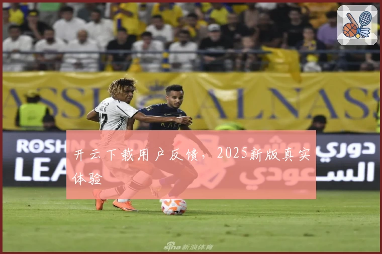 开云下载用户反馈，2025新版真实体验