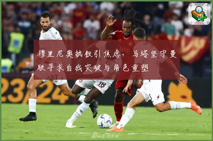 穆里尼奥执教引焦虑,马塔坚守曼联寻求自我突破与角色重塑