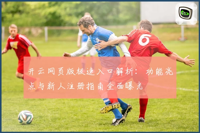 开云网页版极速入口解析：功能亮点与新人注册指南全面曝光