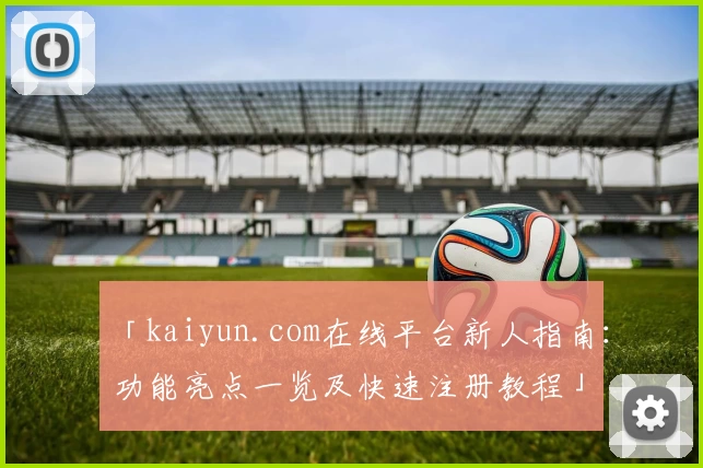 「kaiyun.com在线平台新人指南：功能亮点一览及快速注册教程」