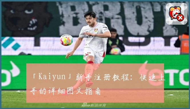 「Kaiyun」新手注册教程：快速上手的详细图文指南
