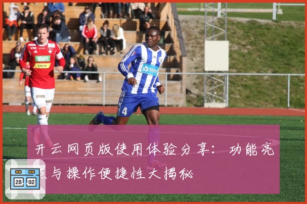 开云网页版使用体验分享:功能亮点与操作便捷性大揭秘
