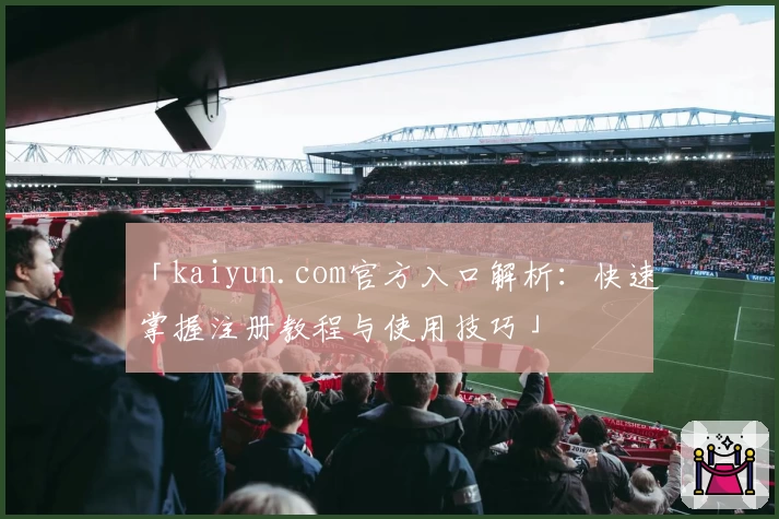 「kaiyun.com官方入口解析：快速掌握注册教程与使用技巧」