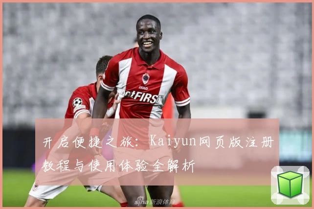 开启便捷之旅：Kaiyun网页版注册教程与使用体验全解析