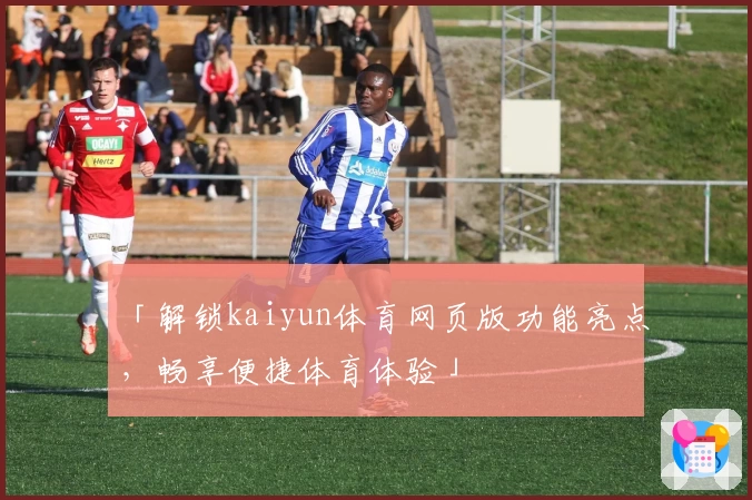「解锁kaiyun体育网页版功能亮点，畅享便捷体育体验」