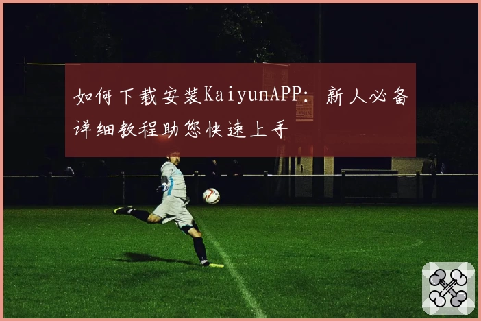 如何下载安装KaiyunAPP：新人必备详细教程助您快速上手