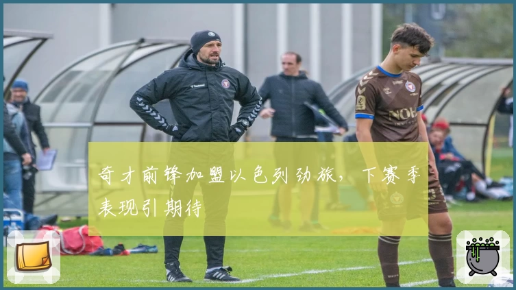 奇才前锋加盟以色列劲旅，下赛季表现引期待