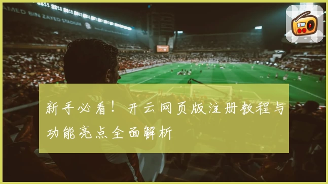 新手必看！开云网页版注册教程与功能亮点全面解析