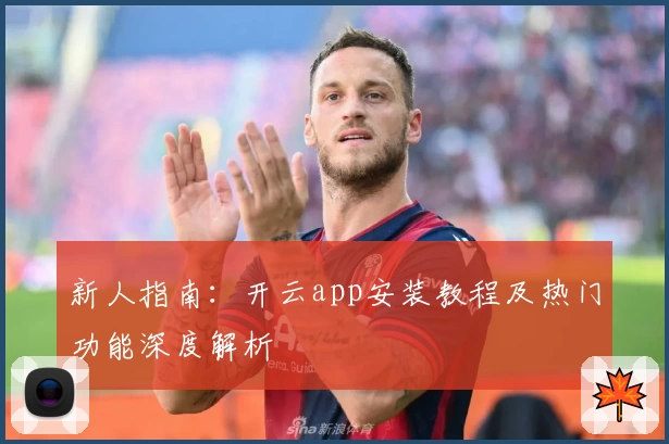 新人指南：开云app安装教程及热门功能深度解析