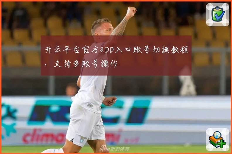 开云平台官方app入口账号切换教程，支持多账号操作