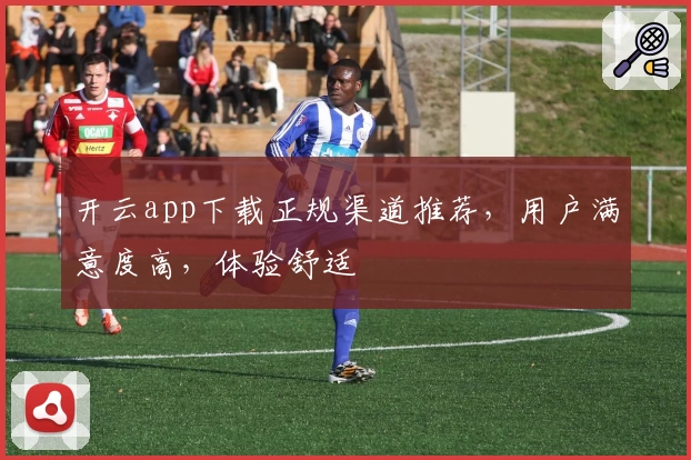 开云app下载正规渠道推荐，用户满意度高，体验舒适