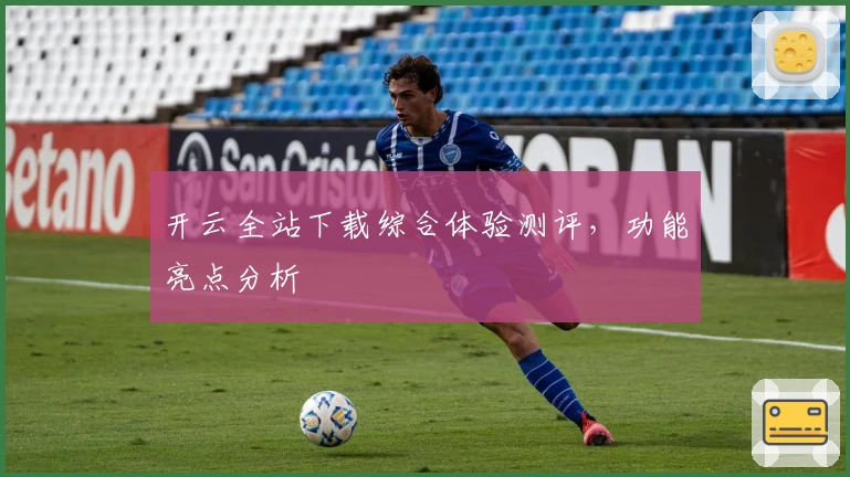 开云全站下载综合体验测评，功能亮点分析